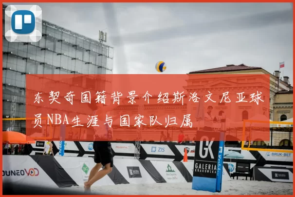 东契奇国籍背景介绍斯洛文尼亚球员NBA生涯与国家队归属