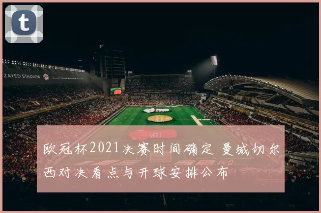 欧冠杯2021决赛时间确定 曼城切尔西对决看点与开球安排公布