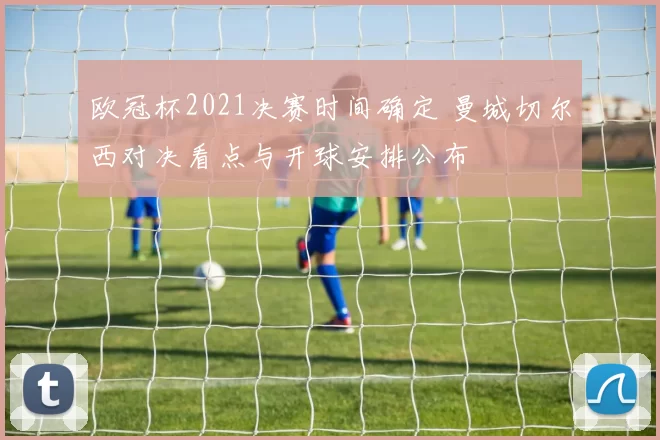 欧冠杯2021决赛时间确定 曼城切尔西对决看点与开球安排公布