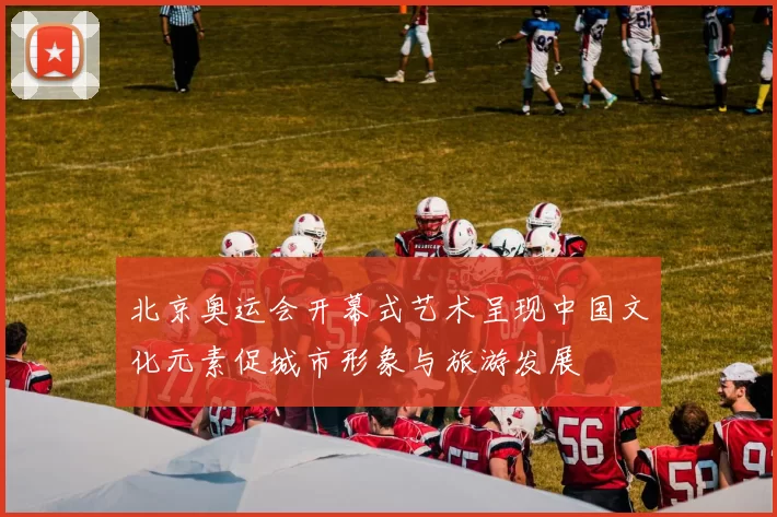 北京奥运会开幕式艺术呈现中国文化元素促城市形象与旅游发展