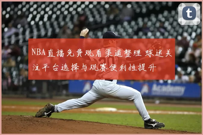NBA直播免费观看渠道整理 球迷关注平台选择与观赛便利性提升