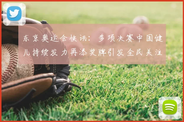 东京奥运会快讯：多项决赛中国健儿持续发力再添奖牌引发全民关注