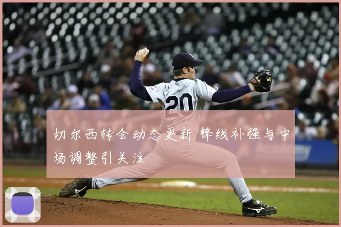 切尔西转会动态更新 锋线补强与中场调整引关注