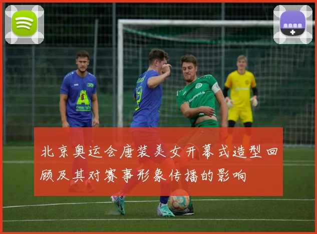 北京奥运会唐装美女开幕式造型回顾及其对赛事形象传播的影响