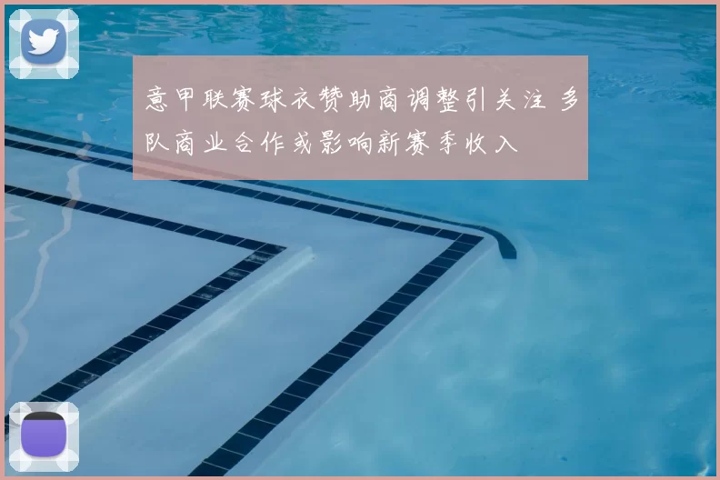 意甲联赛球衣赞助商调整引关注 多队商业合作或影响新赛季收入