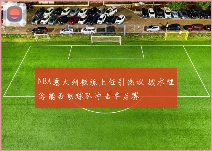 NBA意大利教练上任引热议 战术理念能否助球队冲击季后赛