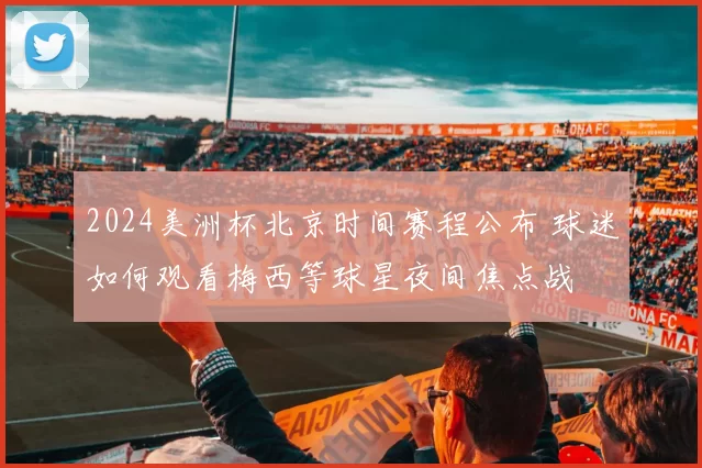 2024美洲杯北京时间赛程公布 球迷如何观看梅西等球星夜间焦点战