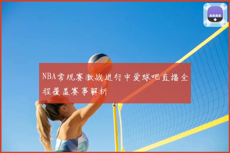 NBA常规赛激战进行中爱球吧直播全程覆盖赛事解析