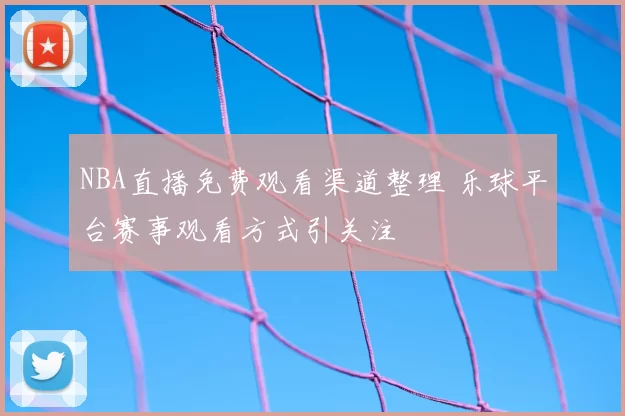 NBA直播免费观看渠道整理 乐球平台赛事观看方式引关注