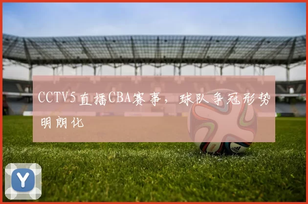 CCTV5直播CBA赛事，球队争冠形势明朗化
