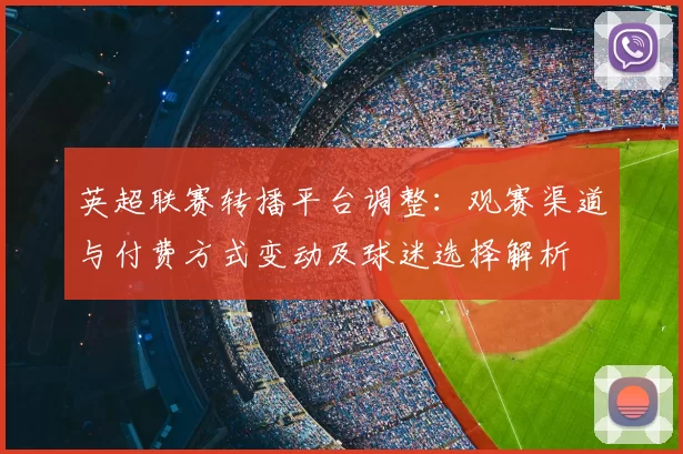 英超联赛转播平台调整：观赛渠道与付费方式变动及球迷选择解析
