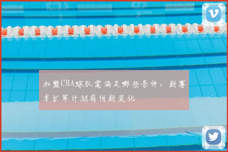 加盟CBA球队需满足哪些条件，新赛季扩军计划有何新变化