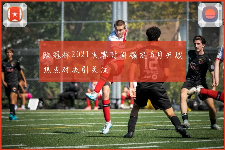欧冠杯2021决赛时间确定 6月开战焦点对决引关注