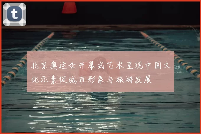 北京奥运会开幕式艺术呈现中国文化元素促城市形象与旅游发展