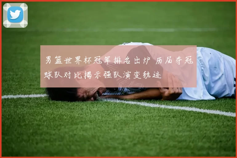 男篮世界杯冠军排名出炉 历届夺冠球队对比揭示强队演变轨迹