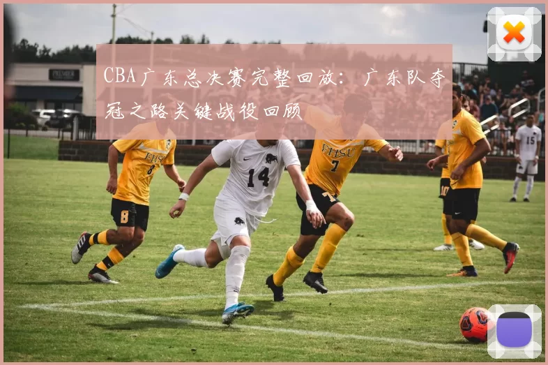 CBA广东总决赛完整回放：广东队夺冠之路关键战役回顾