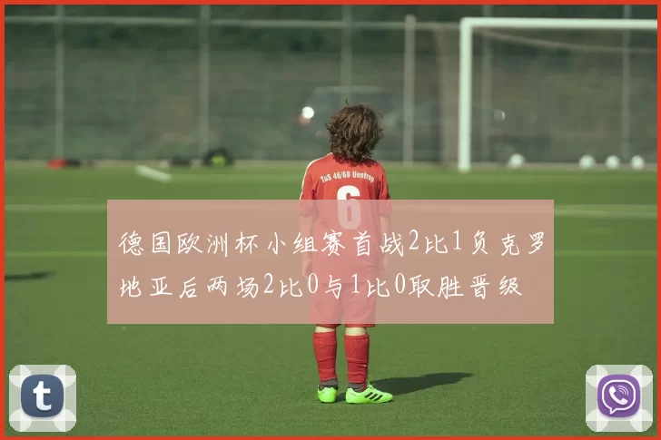 德国欧洲杯小组赛首战2比1负克罗地亚后两场2比0与1比0取胜晋级