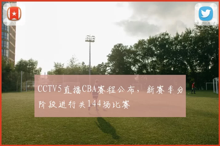 CCTV5直播CBA赛程公布，新赛季分阶段进行共144场比赛