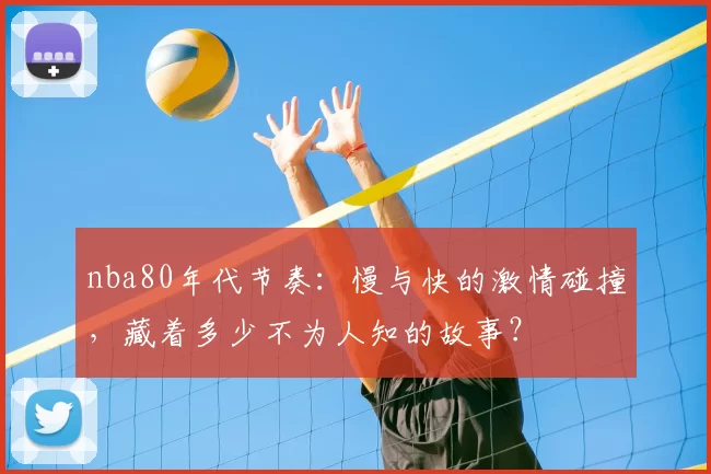 nba80年代节奏：慢与快的激情碰撞，藏着多少不为人知的故事？