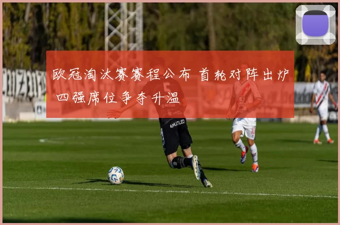 欧冠淘汰赛赛程公布 首轮对阵出炉 四强席位争夺升温