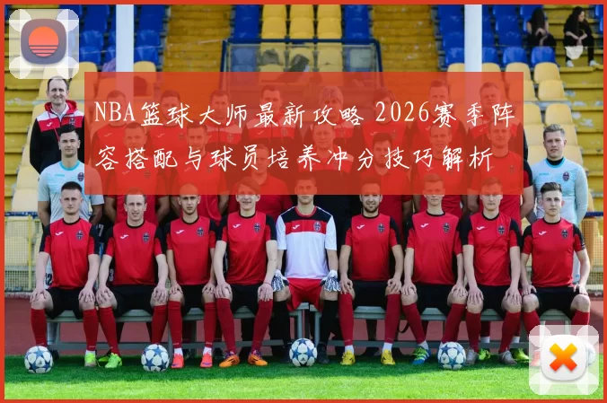 NBA篮球大师最新攻略 2026赛季阵容搭配与球员培养冲分技巧解析