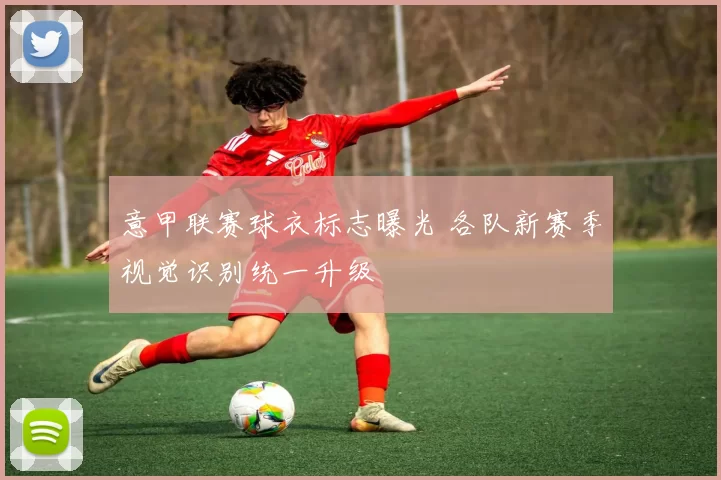 意甲联赛球衣标志曝光 各队新赛季视觉识别统一升级