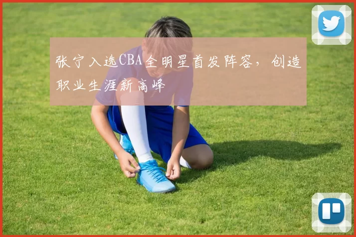 张宁入选CBA全明星首发阵容，创造职业生涯新高峰