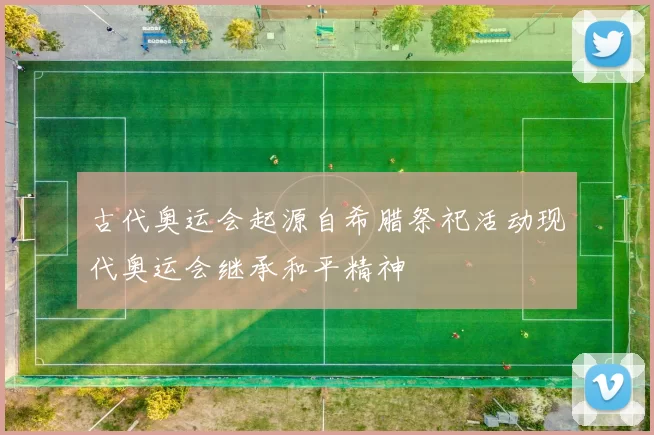 古代奥运会起源自希腊祭祀活动现代奥运会继承和平精神