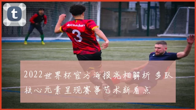 2022世界杯官方海报亮相解析 多队核心元素呈现赛事艺术新看点