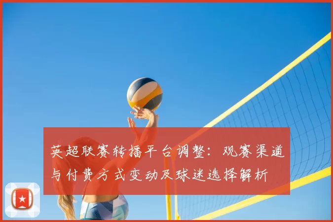 英超联赛转播平台调整：观赛渠道与付费方式变动及球迷选择解析