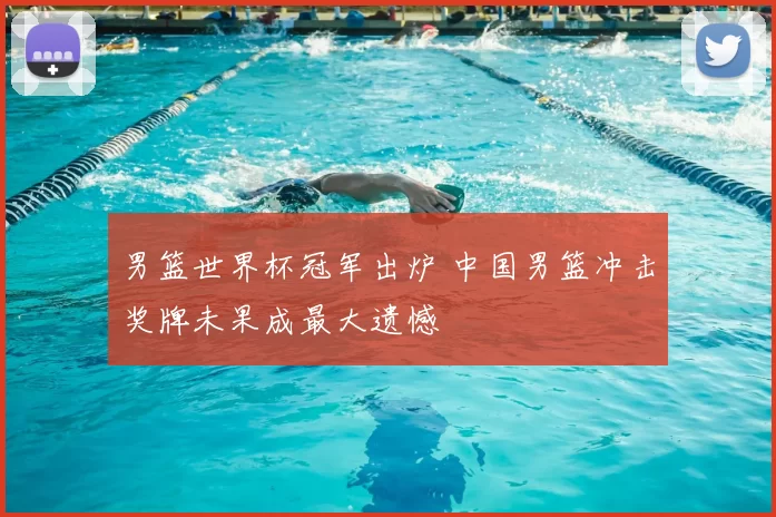 男篮世界杯冠军出炉 中国男篮冲击奖牌未果成最大遗憾