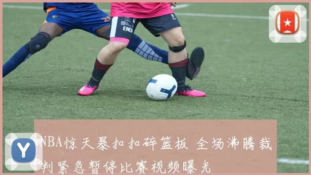 NBA惊天暴扣扣碎篮板 全场沸腾裁判紧急暂停比赛视频曝光