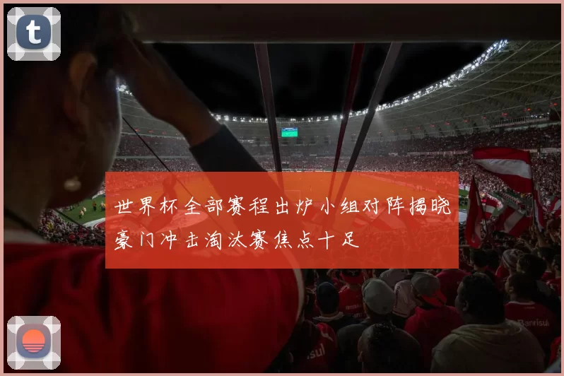 世界杯全部赛程出炉小组对阵揭晓豪门冲击淘汰赛焦点十足