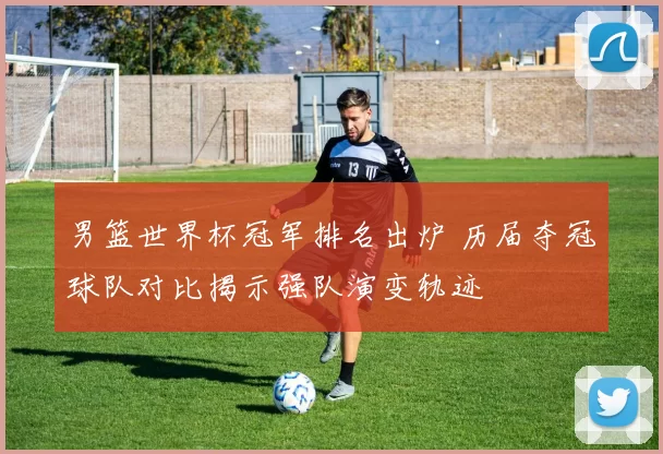 男篮世界杯冠军排名出炉 历届夺冠球队对比揭示强队演变轨迹